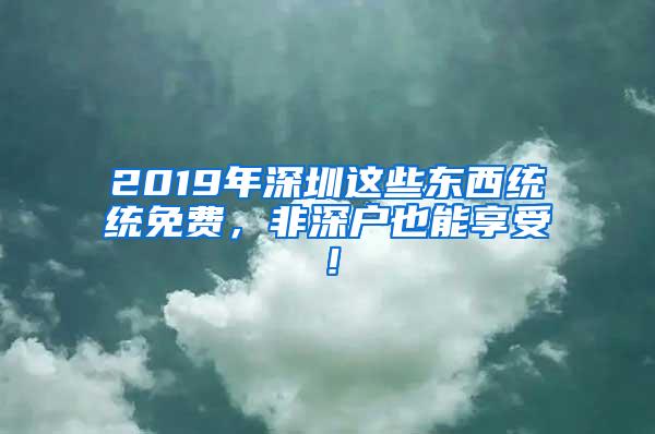 2019年深圳这些东西统统免费，非深户也能享受！