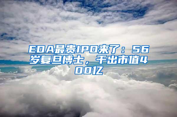 EDA最贵IPO来了：56岁复旦博士，干出市值400亿