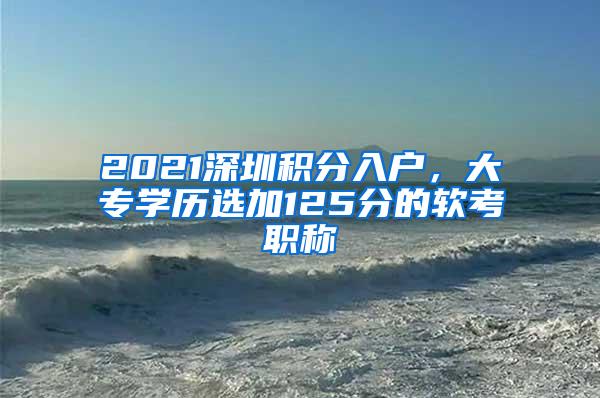 2021深圳积分入户，大专学历选加125分的软考职称