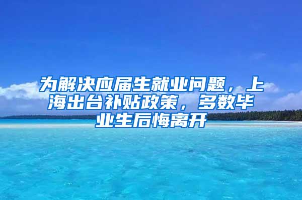 为解决应届生就业问题，上海出台补贴政策，多数毕业生后悔离开