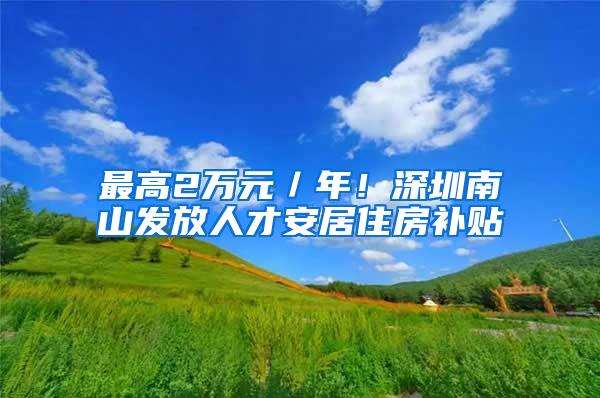 最高2万元／年！深圳南山发放人才安居住房补贴