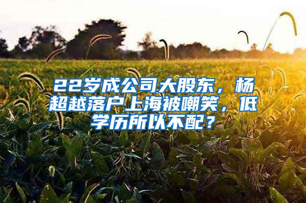 22岁成公司大股东，杨超越落户上海被嘲笑，低学历所以不配？