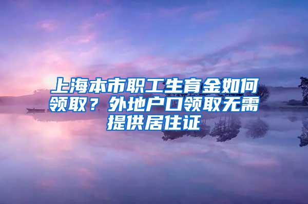 上海本市职工生育金如何领取？外地户口领取无需提供居住证