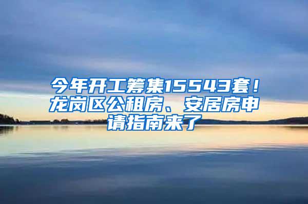 今年开工筹集15543套！龙岗区公租房、安居房申请指南来了