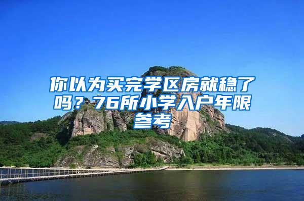 你以为买完学区房就稳了吗？76所小学入户年限参考