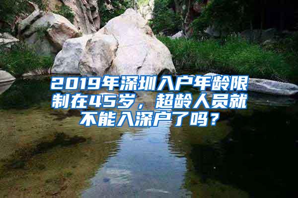 2019年深圳入户年龄限制在45岁，超龄人员就不能入深户了吗？