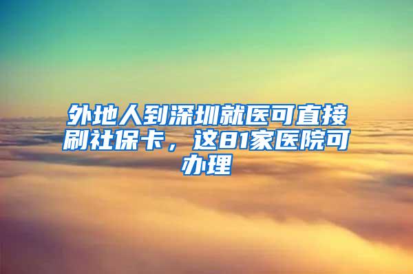 外地人到深圳就医可直接刷社保卡，这81家医院可办理