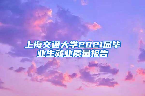 上海交通大学2021届毕业生就业质量报告