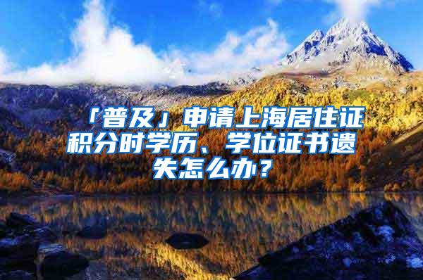 「普及」申请上海居住证积分时学历、学位证书遗失怎么办？