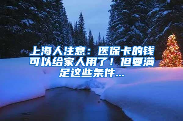 上海人注意：医保卡的钱可以给家人用了！但要满足这些条件...