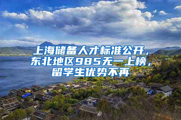 上海储备人才标准公开，东北地区985无一上榜，留学生优势不再