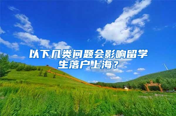 以下几类问题会影响留学生落户上海？