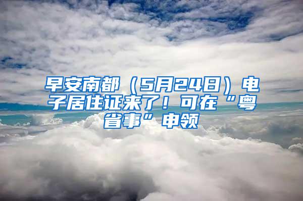 早安南都（5月24日）电子居住证来了！可在“粤省事”申领