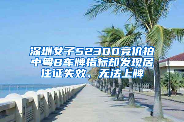 深圳女子52300竞价拍中粤B车牌指标却发现居住证失效、无法上牌