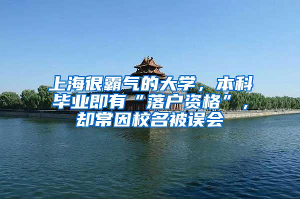 上海很霸气的大学，本科毕业即有“落户资格”，却常因校名被误会