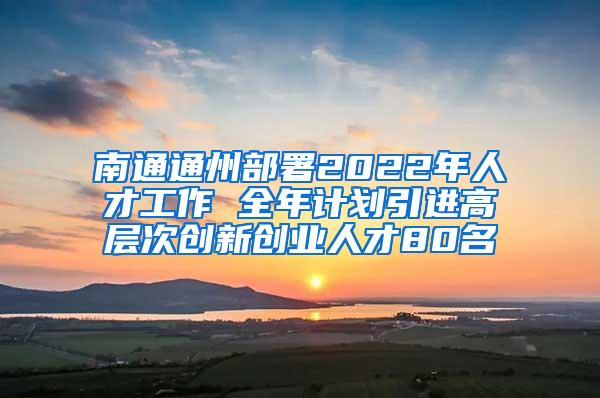 南通通州部署2022年人才工作 全年计划引进高层次创新创业人才80名