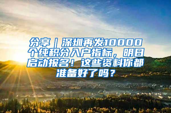 分享｜深圳再发10000个纯积分入户指标，明日启动报名！这些资料你都准备好了吗？