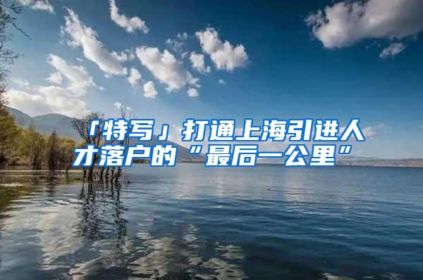 「特写」打通上海引进人才落户的“最后一公里”