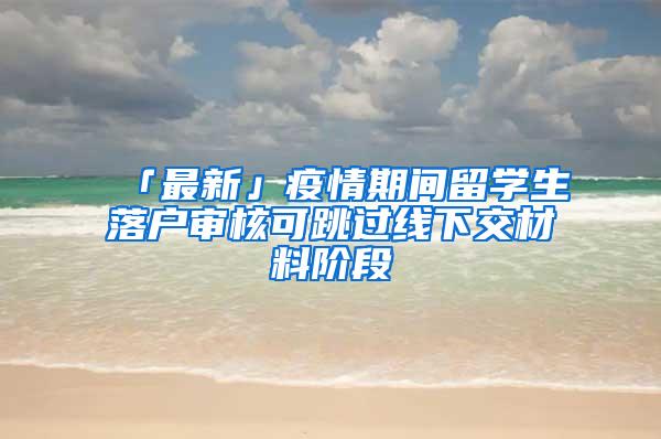 「最新」疫情期间留学生落户审核可跳过线下交材料阶段