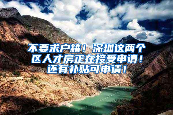 不要求户籍！深圳这两个区人才房正在接受申请！还有补贴可申请！