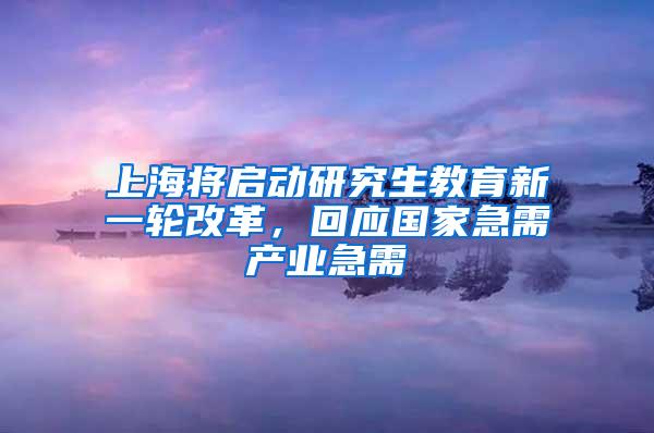 上海将启动研究生教育新一轮改革，回应国家急需产业急需