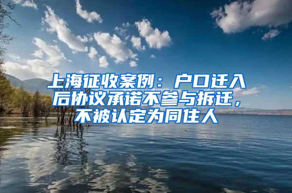 上海征收案例：户口迁入后协议承诺不参与拆迁，不被认定为同住人