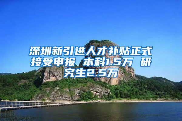 深圳新引进人才补贴正式接受申报 本科1.5万 研究生2.5万