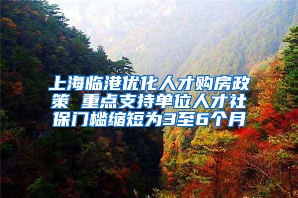 上海临港优化人才购房政策 重点支持单位人才社保门槛缩短为3至6个月