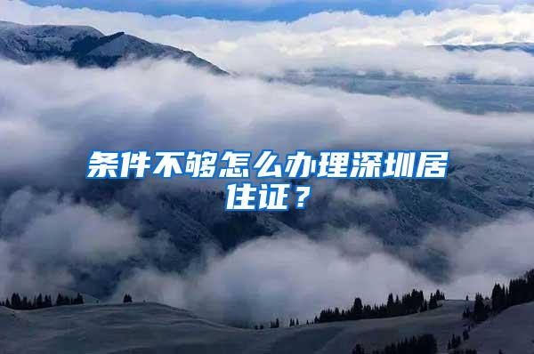 条件不够怎么办理深圳居住证？