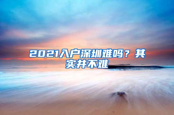 2021入户深圳难吗？其实并不难