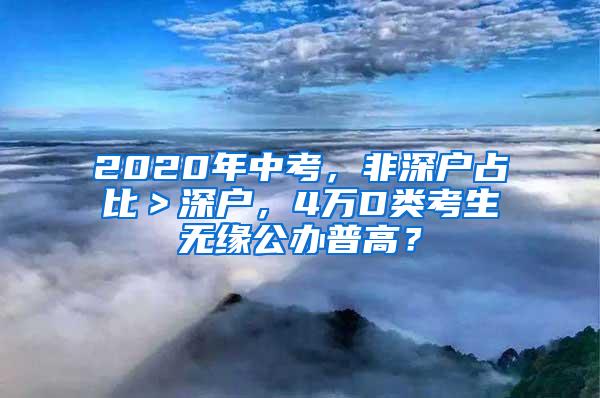 2020年中考，非深户占比＞深户，4万D类考生无缘公办普高？