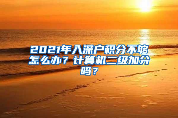 2021年入深户积分不够怎么办？计算机二级加分吗？