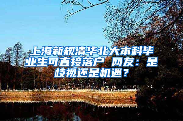 上海新规清华北大本科毕业生可直接落户 网友：是歧视还是机遇？