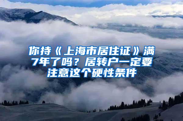 你持《上海市居住证》满7年了吗？居转户一定要注意这个硬性条件