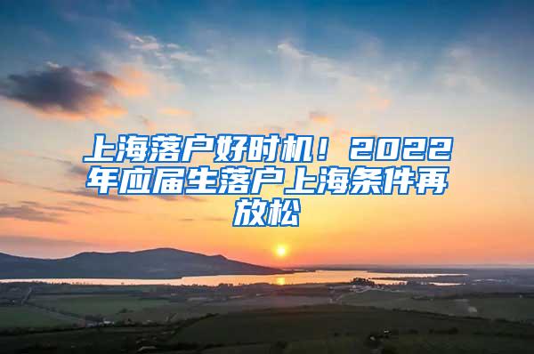 上海落户好时机！2022年应届生落户上海条件再放松