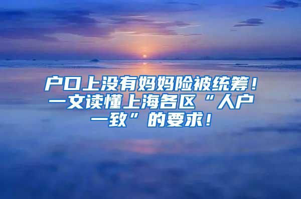 户口上没有妈妈险被统筹！一文读懂上海各区“人户一致”的要求！