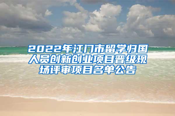 2022年江门市留学归国人员创新创业项目晋级现场评审项目名单公告