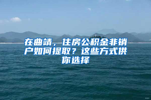 在曲靖，住房公积金非销户如何提取？这些方式供你选择