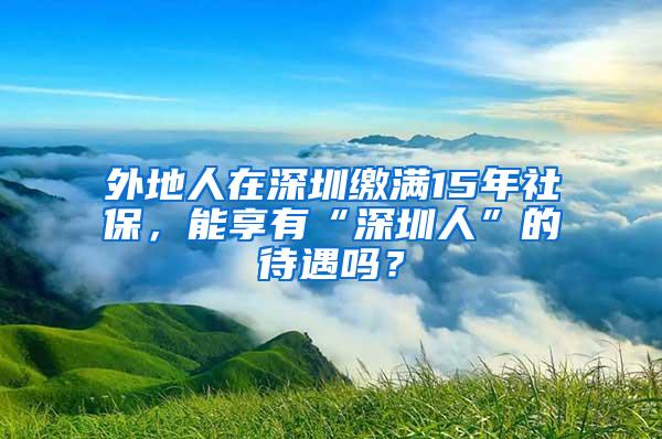 外地人在深圳缴满15年社保，能享有“深圳人”的待遇吗？