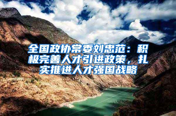 全国政协常委刘忠范：积极完善人才引进政策，扎实推进人才强国战略