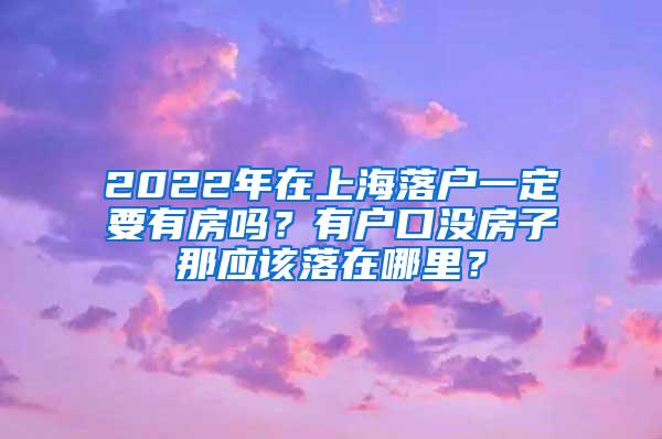 2022年在上海落户一定要有房吗？有户口没房子那应该落在哪里？