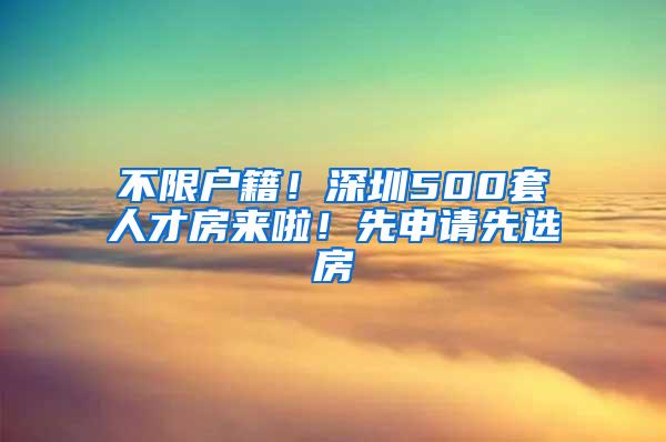 不限户籍！深圳500套人才房来啦！先申请先选房