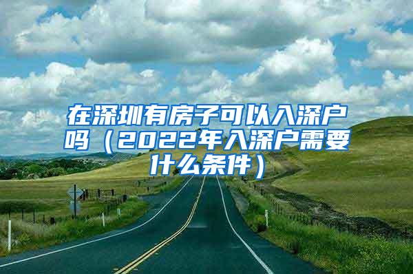 在深圳有房子可以入深户吗（2022年入深户需要什么条件）