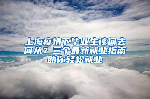 上海疫情下毕业生该何去何从？三个最新就业指南助你轻松就业