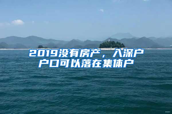 2019没有房产，入深户户口可以落在集体户