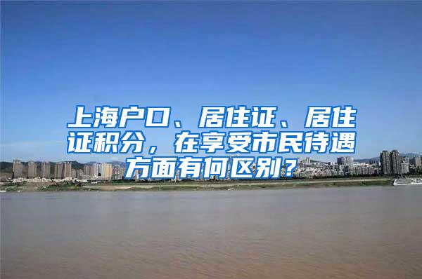 上海户口、居住证、居住证积分，在享受市民待遇方面有何区别？