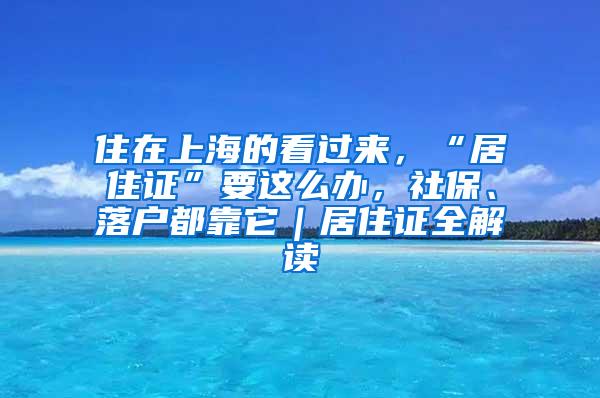 住在上海的看过来，“居住证”要这么办，社保、落户都靠它｜居住证全解读