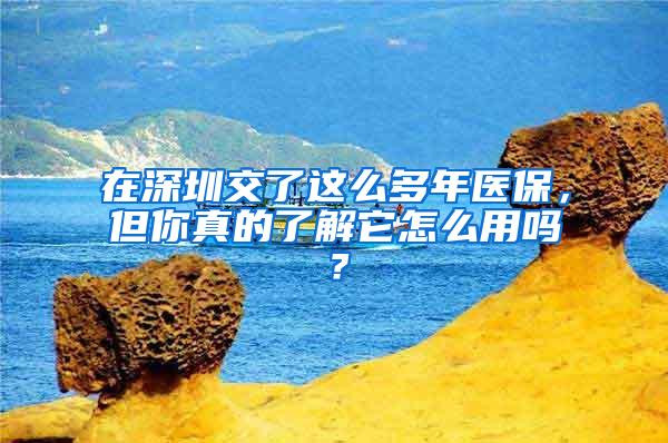 在深圳交了这么多年医保，但你真的了解它怎么用吗？