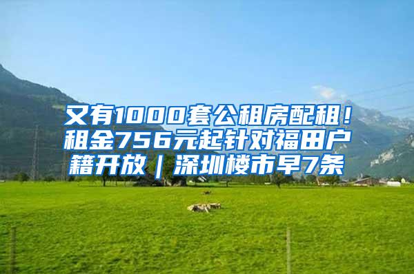 又有1000套公租房配租！租金756元起针对福田户籍开放｜深圳楼市早7条