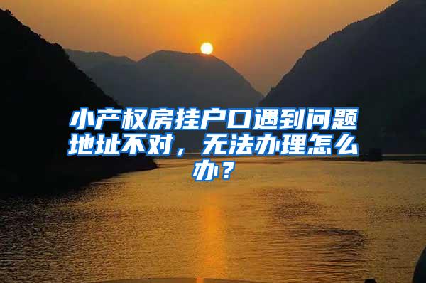 小产权房挂户口遇到问题地址不对，无法办理怎么办？